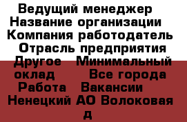 Ведущий менеджер › Название организации ­ Компания-работодатель › Отрасль предприятия ­ Другое › Минимальный оклад ­ 1 - Все города Работа » Вакансии   . Ненецкий АО,Волоковая д.